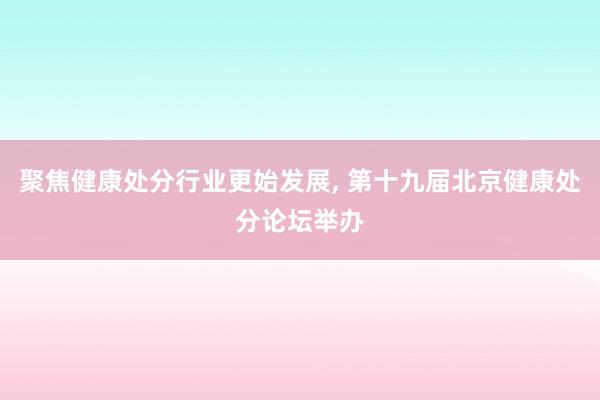 聚焦健康处分行业更始发展, 第十九届北京健康处分论坛举办