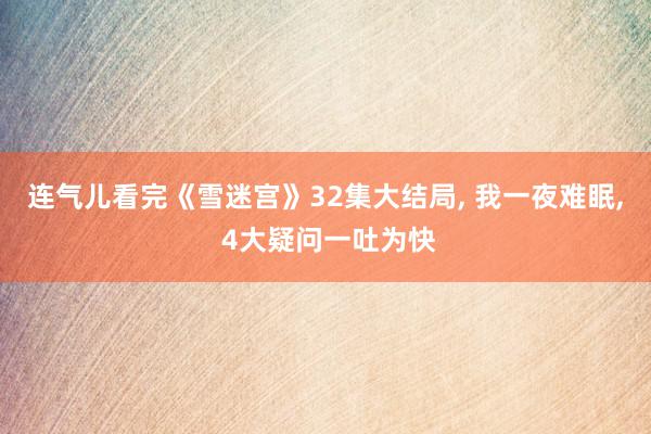 连气儿看完《雪迷宫》32集大结局, 我一夜难眠, 4大疑问一吐为快