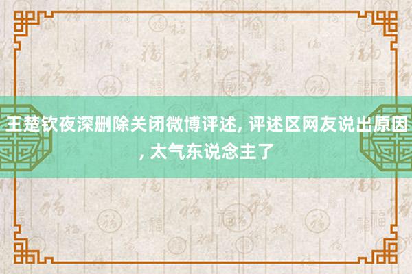 王楚钦夜深删除关闭微博评述, 评述区网友说出原因, 太气东说念主了