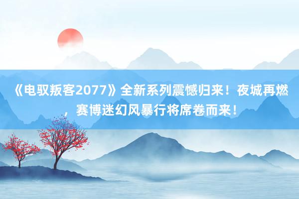 《电驭叛客2077》全新系列震憾归来！夜城再燃，赛博迷幻风暴行将席卷而来！