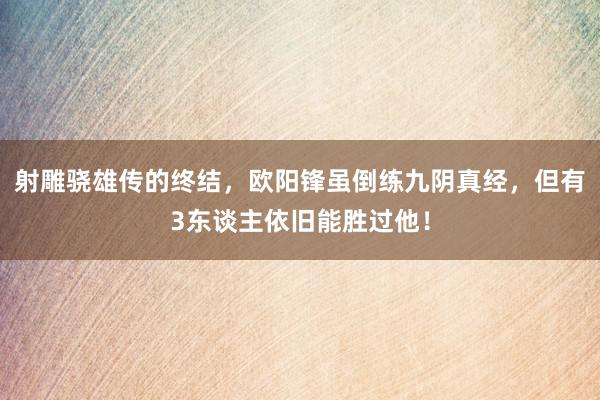 射雕骁雄传的终结，欧阳锋虽倒练九阴真经，但有3东谈主依旧能胜过他！