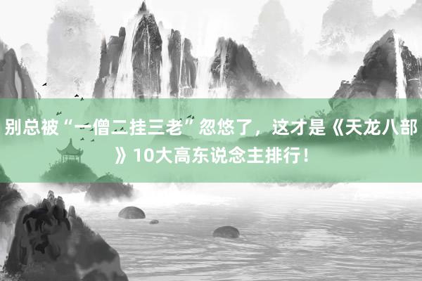 别总被“一僧二挂三老”忽悠了，这才是《天龙八部》10大高东说念主排行！