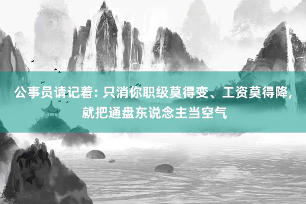 公事员请记着: 只消你职级莫得变、工资莫得降, 就把通盘东说念主当空气