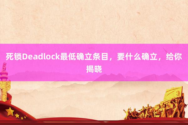 死锁Deadlock最低确立条目，要什么确立，给你揭晓