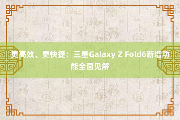 更高效、更快捷：三星Galaxy Z Fold6新增功能全面见解