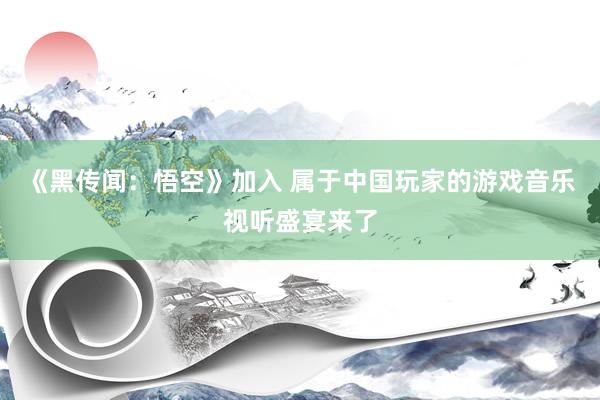 《黑传闻：悟空》加入 属于中国玩家的游戏音乐视听盛宴来了