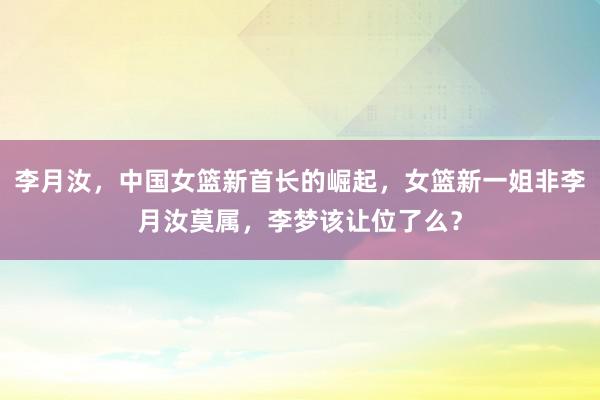 李月汝，中国女篮新首长的崛起，女篮新一姐非李月汝莫属，李梦该让位了么？