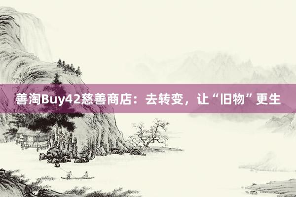 善淘Buy42慈善商店：去转变，让“旧物”更生