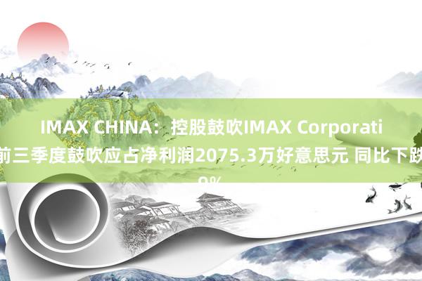 IMAX CHINA：控股鼓吹IMAX Corporation前三季度鼓吹应占净利润2075.3万好意思元 同比下跌9%