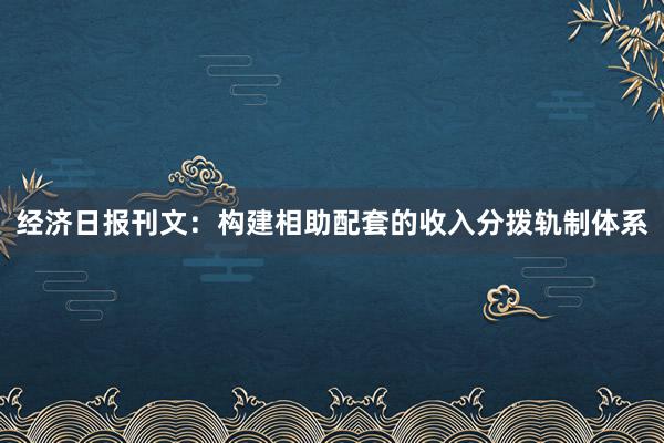 经济日报刊文：构建相助配套的收入分拨轨制体系