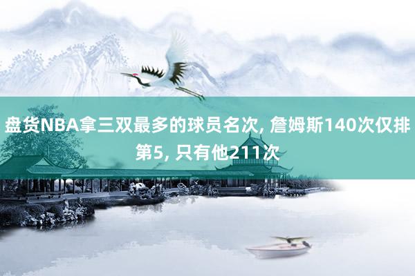 盘货NBA拿三双最多的球员名次, 詹姆斯140次仅排第5, 只有他211次