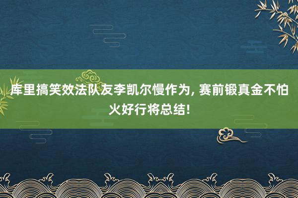 库里搞笑效法队友李凯尔慢作为, 赛前锻真金不怕火好行将总结!