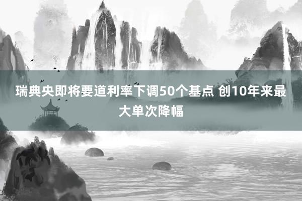 瑞典央即将要道利率下调50个基点 创10年来最大单次降幅