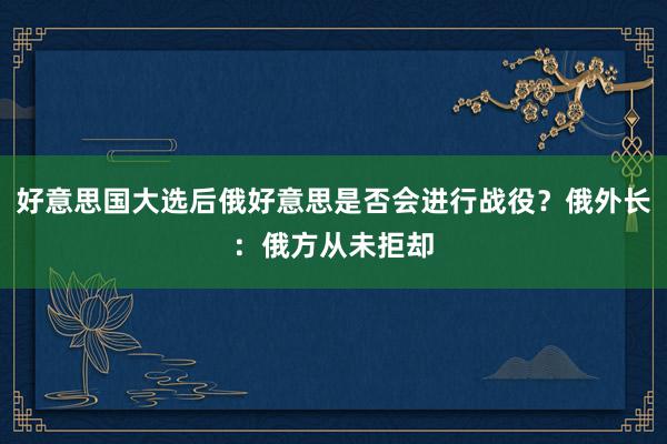 好意思国大选后俄好意思是否会进行战役？俄外长：俄方从未拒却