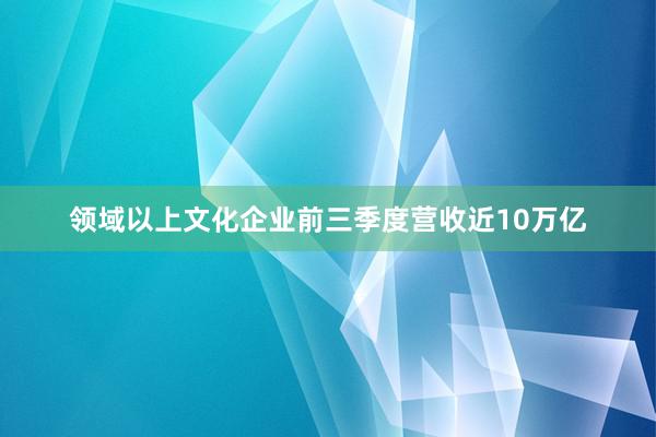 领域以上文化企业前三季度营收近10万亿