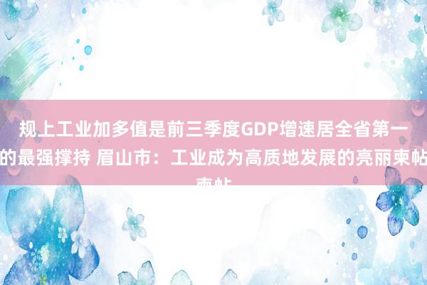 规上工业加多值是前三季度GDP增速居全省第一的最强撑持 眉山市：工业成为高质地发展的亮丽柬帖