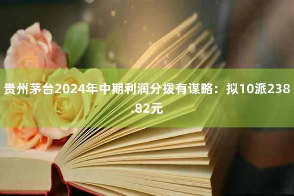 贵州茅台2024年中期利润分拨有谋略：拟10派238.82元