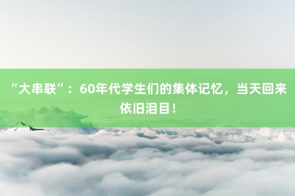 “大串联”：60年代学生们的集体记忆，当天回来依旧泪目！